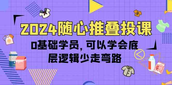 （10017期）2024随心推叠投课，0基础学员，可以学会底层逻辑少走弯路（14节）-保成圈-山云人力,分享创业咨询_最新网络项目资源