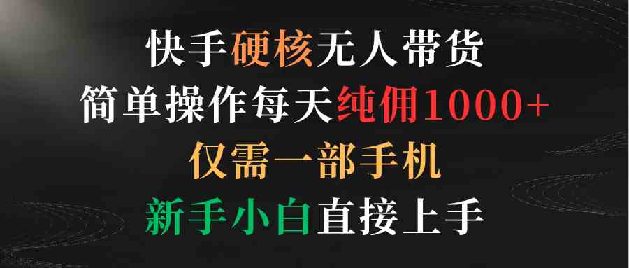 （9475期）快手硬核无人带货，简单操作每天纯佣1000+,仅需一部手机，新手小白直接上手-保成圈-山云人力,分享创业咨询_最新网络项目资源