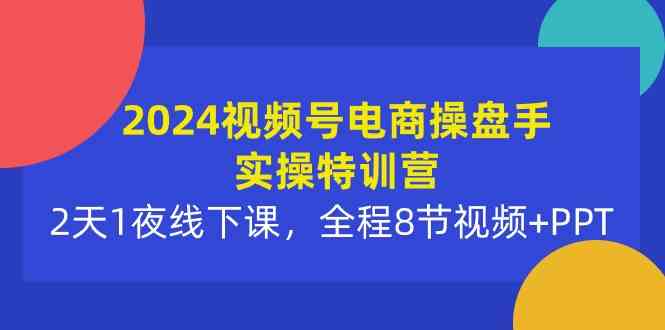 （10156期）2024视频号电商操盘手实操特训营：2天1夜线下课，全程8节视频+PPT-保成圈-山云人力,分享创业咨询_最新网络项目资源