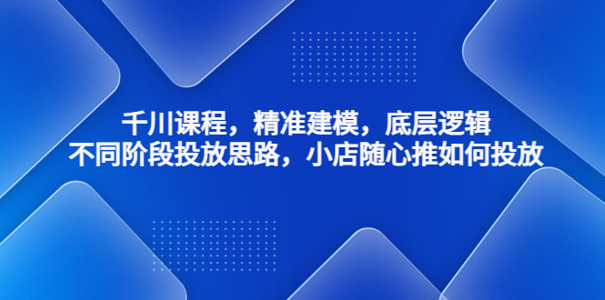 （4654期）千川课程，精准建模，底层逻辑，不同阶段投放思路，小店随心推如何投放-保成圈-山云人力,分享创业咨询_最新网络项目资源