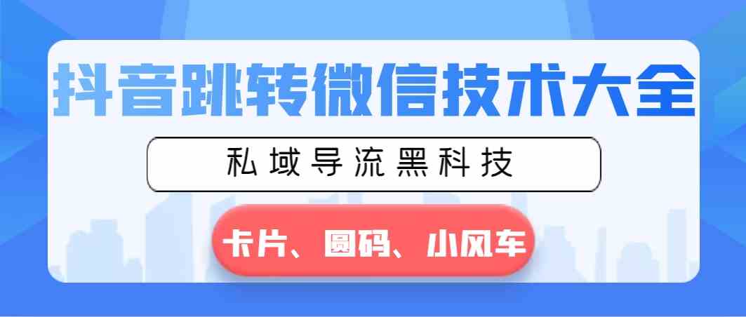 （8898期）抖音跳转微信技术大全，私域导流黑科技—卡片圆码小风车-保成圈-山云人力,分享创业咨询_最新网络项目资源