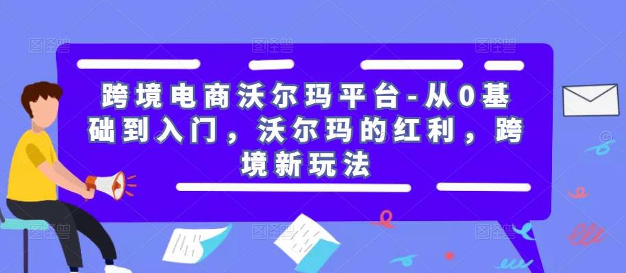 跨境电商沃尔玛平台-从0基础到入门，沃尔玛的红利，跨境新玩法-保成圈-山云人力,分享创业咨询_最新网络项目资源