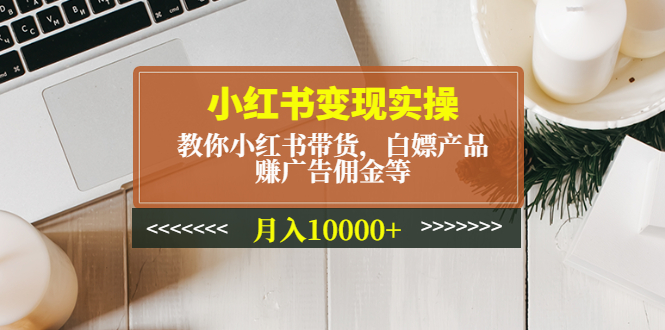 （4780期）小红书变现实操：教你小红书带货，白嫖产品，赚广告佣金等，月入10000+-保成圈-山云人力,分享创业咨询_最新网络项目资源