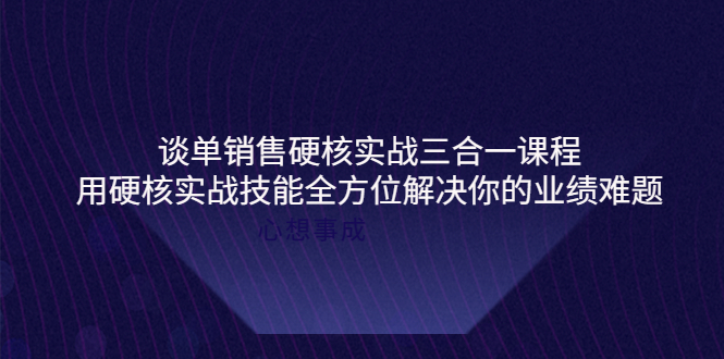 （3943期）谈单销售硬核实战三合一课程，用硬核实战技能全方位解决你的业绩难题-保成圈-山云人力,分享创业咨询_最新网络项目资源