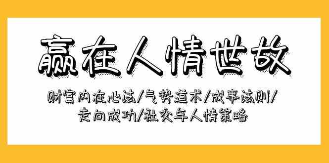 （9959期）赢在-人情世故：财富内在心法/气势道术/成事法则/走向成功/社交与人情策略-保成圈-山云人力,分享创业咨询_最新网络项目资源