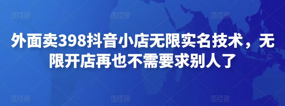 外面卖398抖音小店无限实名技术，无限开店再也不需要求别人了-保成圈-山云人力,分享创业咨询_最新网络项目资源
