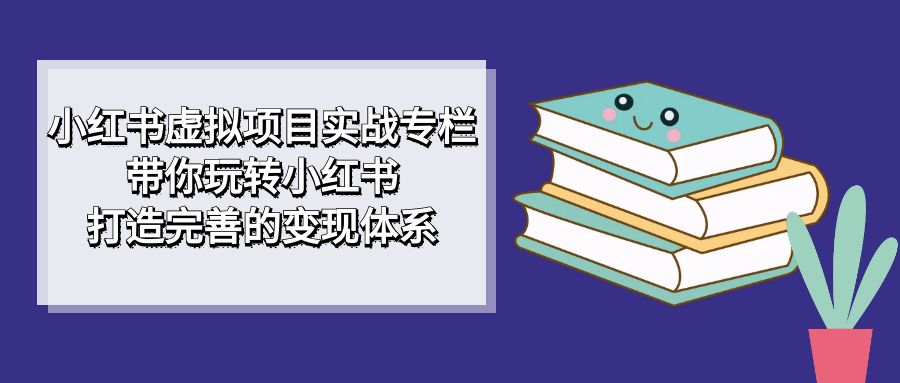 （7252期）小红书虚拟项目实战专栏，带你玩转小红书，打造完善的变现体系-保成圈-山云人力,分享创业咨询_最新网络项目资源