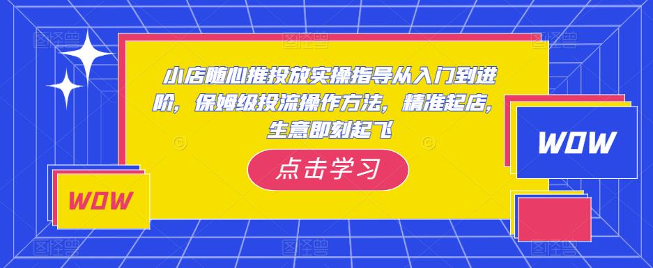 小店随心推投放实操指导从入门到进阶，保姆级投流操作方法，精准起店，生意即刻起飞-保成圈-山云人力,分享创业咨询_最新网络项目资源
