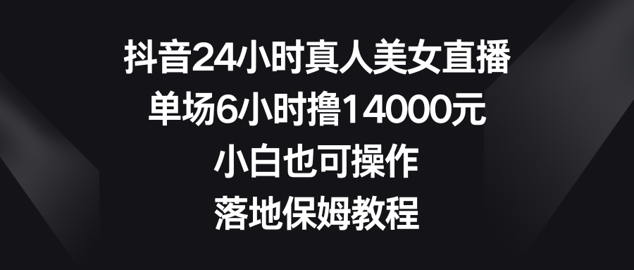 （8644期）抖音24小时真人美女直播，单场6小时撸14000元，小白也可操作，落地保姆教程-保成圈-山云人力,分享创业咨询_最新网络项目资源