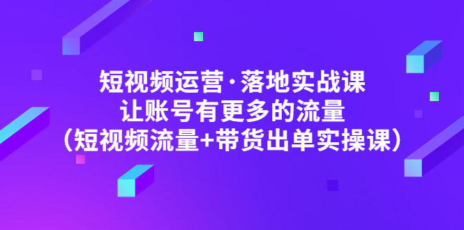 （4961期）短视频运营·落地实战课 让账号有更多的流量（短视频流量+带货出单实操）-保成圈-山云人力,分享创业咨询_最新网络项目资源