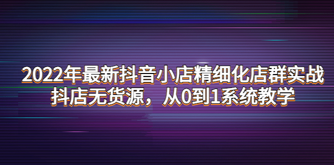 （4117期）2022年最新抖音小店精细化店群实战，抖店无货源，从0到1系统教学-保成圈-山云人力,分享创业咨询_最新网络项目资源
