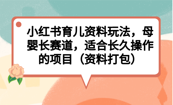 （6728期）小红书育儿资料玩法，母婴长赛道，适合长久操作的项目（资料打包）-保成圈-山云人力,分享创业咨询_最新网络项目资源
