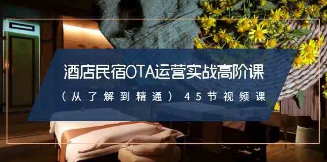 （8926期）酒店民宿-OTA运营实战高阶课（从了解到精通）45节视频课-保成圈-山云人力,分享创业咨询_最新网络项目资源