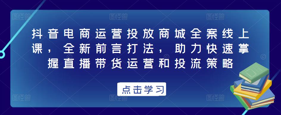 抖音电商运营投放商城全案线上课，全新前言打法，助力快速掌握直播带货运营和投流策略-保成圈-山云人力,分享创业咨询_最新网络项目资源