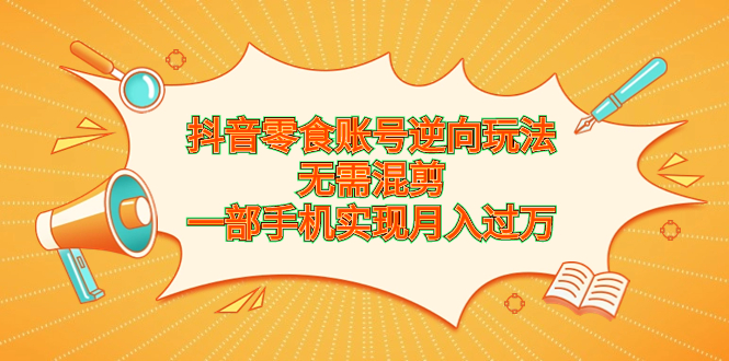 （6972期）抖音零食账号逆向玩法，无需混剪，一部手机实现月入过万-保成圈-山云人力,分享创业咨询_最新网络项目资源