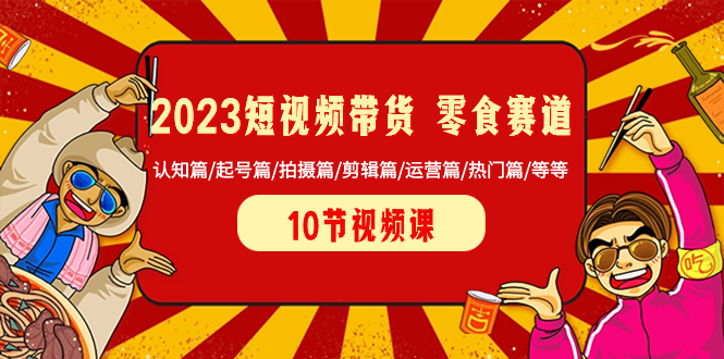 （8358期）2023短视频带货 零食赛道 认知篇/起号篇/拍摄篇/剪辑篇/运营篇/热门篇/等等-保成圈-山云人力,分享创业咨询_最新网络项目资源