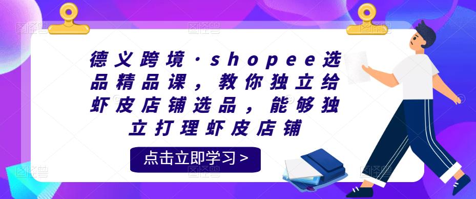 德义跨境·shopee选品精品课，教你独立给虾皮店铺选品，能够独立打理虾皮店铺-保成圈-山云人力,分享创业咨询_最新网络项目资源