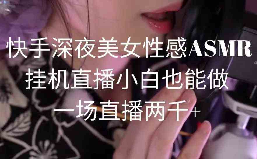 （9243期）快手深夜美女性感ASMR挂机直播，小白也能做，一场直播两千+-保成圈-山云人力,分享创业咨询_最新网络项目资源