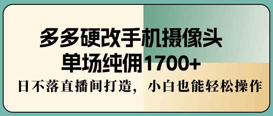 （9228期）多多硬改手机摄像头，单场纯佣1700+，日不落直播间打造，小白也能轻松操作-保成圈-山云人力,分享创业咨询_最新网络项目资源