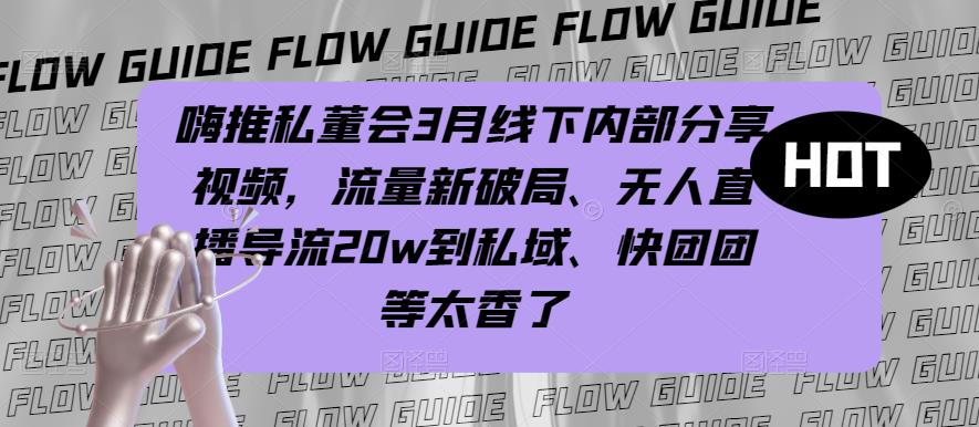 嗨推私董会3月线下内部分享视频，流量新破局、无人直播导流20w到私域、快团团等太香了-保成圈-山云人力,分享创业咨询_最新网络项目资源