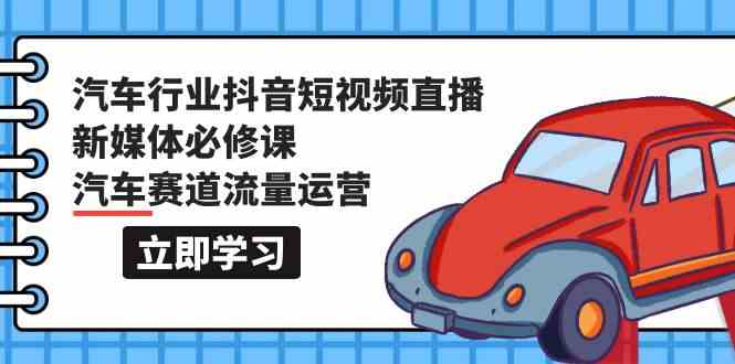 （9741期）汽车行业 抖音短视频-直播新媒体必修课，汽车赛道流量运营（118节课）-保成圈-山云人力,分享创业咨询_最新网络项目资源
