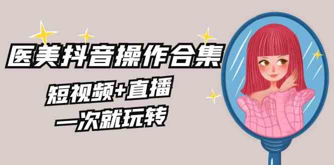 （8931期）美业全干货·生美·医美抖音操作合集，短视频+直播，一次就玩转-保成圈-山云人力,分享创业咨询_最新网络项目资源