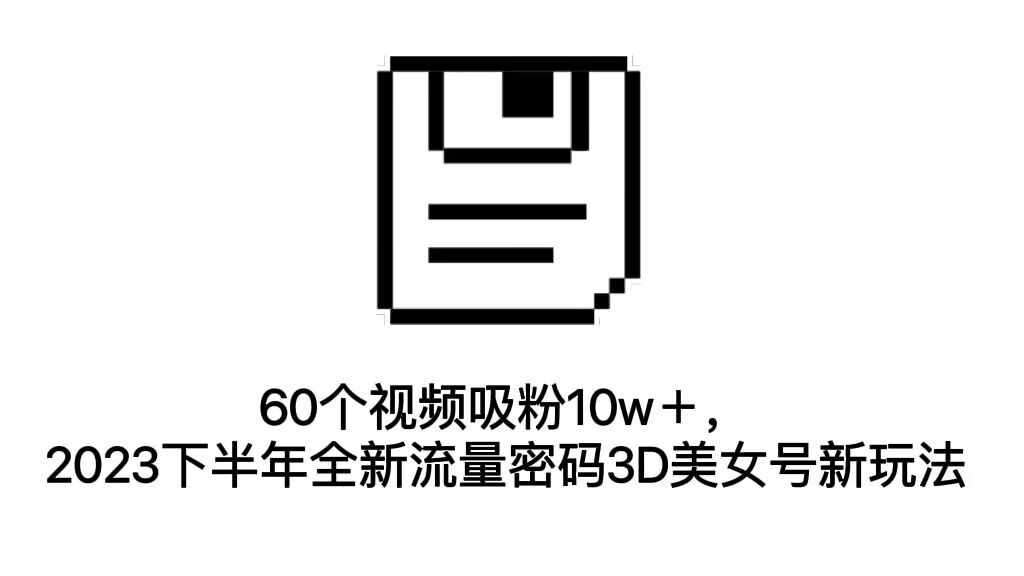 （7139期）60个视频吸粉10w＋，2023下半年全新流量密码3D美女号新玩法（教程+资源）-保成圈-山云人力,分享创业咨询_最新网络项目资源