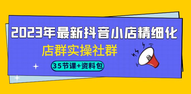 （7042期）2023年最新抖音小店精细化-店群实操社群（35节课+资料包）-保成圈-山云人力,分享创业咨询_最新网络项目资源