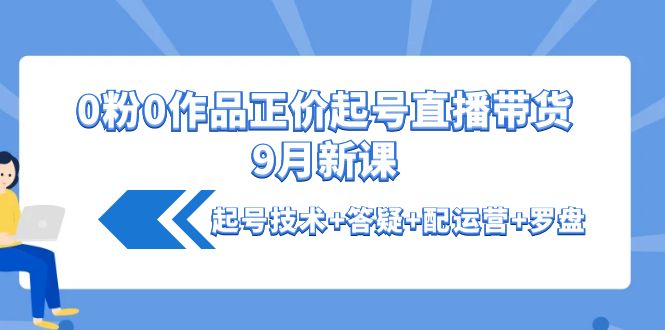 （4037期）0粉0作品正价起号直播带货9月新课：起号技术+答疑+配运营+罗盘-保成圈-山云人力,分享创业咨询_最新网络项目资源