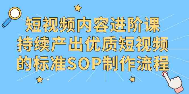 （9232期）短视频内容进阶课，持续产出优质短视频的标准SOP制作流程-保成圈-山云人力,分享创业咨询_最新网络项目资源
