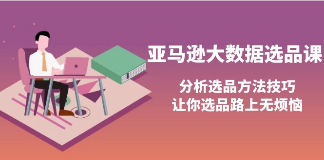 （3803期）亚马逊大数据选品课：分析选品方法技巧，让你选品路上无烦恼-保成圈-山云人力,分享创业咨询_最新网络项目资源