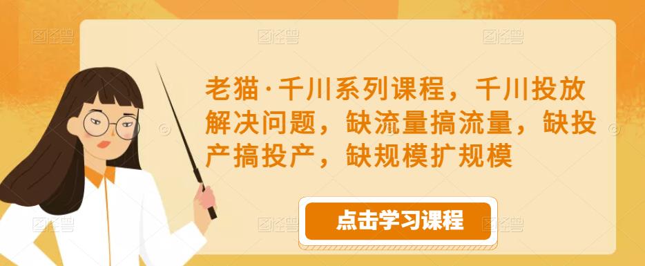 老猫·千川系列课程，千川投放解决问题，缺流量搞流量，缺投产搞投产，缺规模扩规模-保成圈-山云人力,分享创业咨询_最新网络项目资源