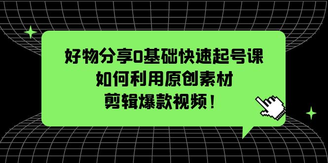 （5509期）好物分享0基础快速起号课：如何利用原创素材剪辑爆款视频！-保成圈-山云人力,分享创业咨询_最新网络项目资源