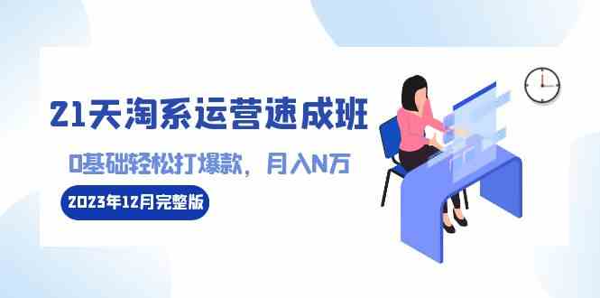 （8910期）21天淘系运营-速成班2023年12月完整版：0基础轻松打爆款，月入N万-110节课-保成圈-山云人力,分享创业咨询_最新网络项目资源