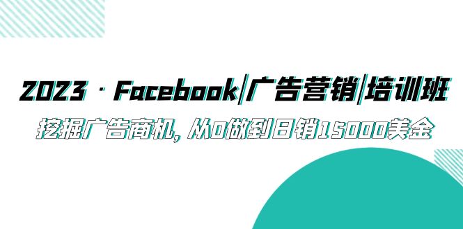 （5583期）2023·Facebook|广告营销|培训班，挖掘广告商机，从0做到日销15000美金-保成圈-山云人力,分享创业咨询_最新网络项目资源