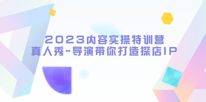 （5669期）2023内容实操特训营，真人秀-导演带你打造探店IP-保成圈-山云人力,分享创业咨询_最新网络项目资源