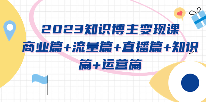 （5529期）2023知识博主变现实战进阶课：商业篇+流量篇+直播篇+知识篇+运营篇-保成圈-山云人力,分享创业咨询_最新网络项目资源