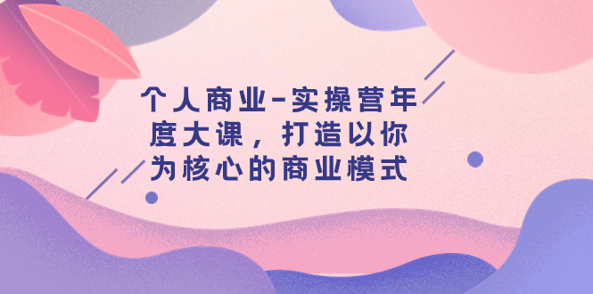 （7755期）个人商业-实操营年度大课，打造以你为核心的商业模式（29节课）-保成圈-山云人力,分享创业咨询_最新网络项目资源