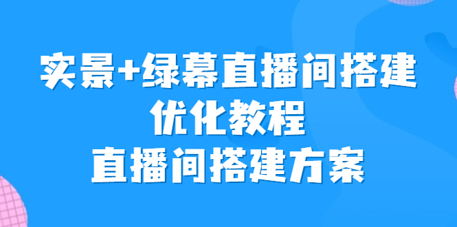 （6778期）实景+绿幕直播间搭建优化教程，直播间搭建方案-保成圈-山云人力,分享创业咨询_最新网络项目资源