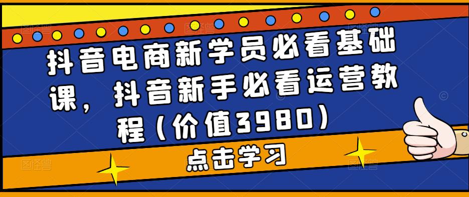 （5134期）抖音电商新学员必看基础课，抖音新手必看运营教程(价值3980)-保成圈-山云人力,分享创业咨询_最新网络项目资源