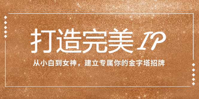 （7948期）打造完美IP：从小白到女神，建立专属你的金字塔招牌（15节课）-保成圈-山云人力,分享创业咨询_最新网络项目资源