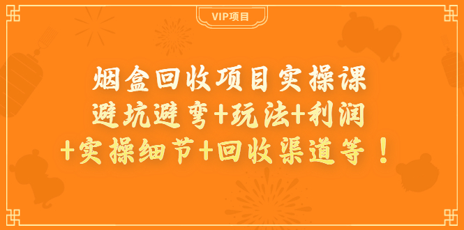 （3687期）烟盒回收项目实操课：避坑避弯+玩法+利润+实操细节+回收渠道等！-保成圈-山云人力,分享创业咨询_最新网络项目资源
