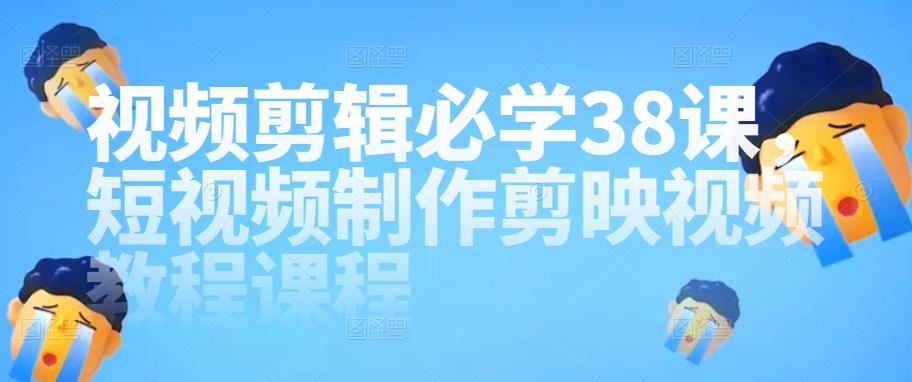 视频剪辑必学38课，短视频制作剪映视频教程课程-保成圈-山云人力,分享创业咨询_最新网络项目资源