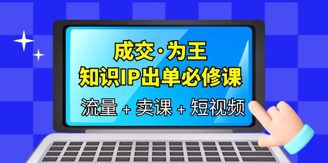 （6159期）成交·为王，知识·IP出单必修课（流量+卖课+短视频）-保成圈-山云人力,分享创业咨询_最新网络项目资源
