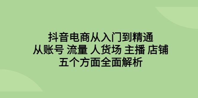 （6598期）抖音电商从入门到精通，从账号 流量 人货场 主播 店铺五个方面全面解析-保成圈-山云人力,分享创业咨询_最新网络项目资源