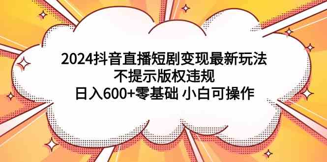 （9305期）2024抖音直播短剧变现最新玩法，不提示版权违规 日入600+零基础 小白可操作-保成圈-山云人力,分享创业咨询_最新网络项目资源