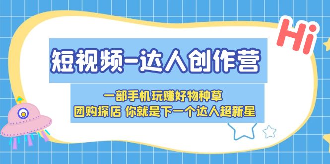 （5634期）短视频-达人创作营 一部手机玩赚好物种草 团购探店 你就是下一个达人超新星-保成圈-山云人力,分享创业咨询_最新网络项目资源