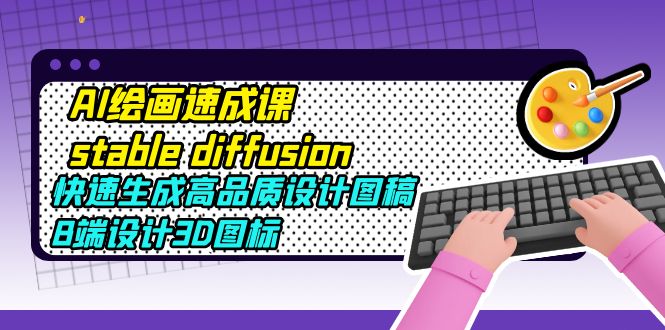 （5661期）AI绘画速成课stable diffusion，快速生成高品质设计图稿、B端设计3D图标-保成圈-山云人力,分享创业咨询_最新网络项目资源