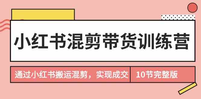（9454期）小红书混剪带货训练营，通过小红书搬运混剪，实现成交（10节课完结版）-保成圈-山云人力,分享创业咨询_最新网络项目资源