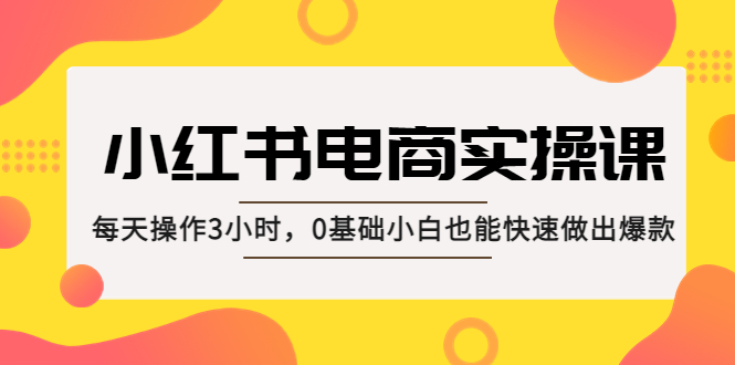 （5190期）小红书·电商实操课：每天操作3小时，0基础小白也能快速做出爆款！-保成圈-山云人力,分享创业咨询_最新网络项目资源